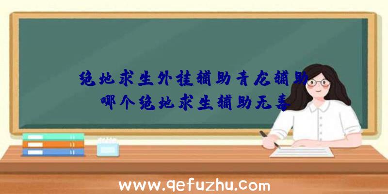 「绝地求生外挂辅助青龙辅助」|哪个绝地求生辅助无毒